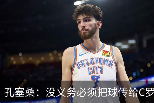 孔塞桑：没义务必须把球传给C罗 会传给位置更好的队友